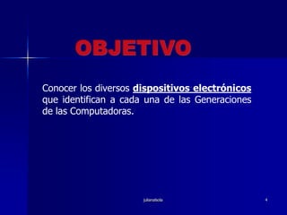 julianalsola4OBJETIVOConocer los diversos dispositivos electrónicos que identifican a cada una de las Generaciones de las Computadoras.