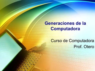 Generaciones de la
Computadora
Curso de Computadora
Prof. Otero
 