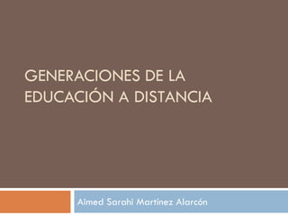 GENERACIONES DE LA
EDUCACIÓN A DISTANCIA




     Aimed Sarahi Martínez Alarcón
 