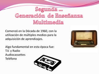 Comenzó en la Década de 1960, con la
utilización de múltiples medios para la
adquisición de aprendizajes.

Algo fundamental en esta época fue:
T.V. y Radio
Audiocassettes
Teléfono
 