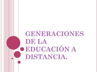 GENERACIONES
DE LA
EDUCACIÓN A
DISTANCIA.
 