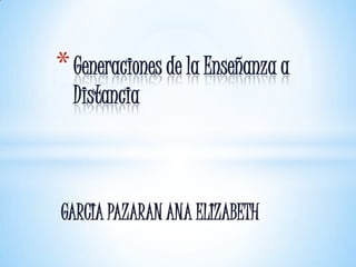* Generaciones de la Enseñanza a
  Distancia



GARCIA PAZARAN ANA ELIZABETH
 