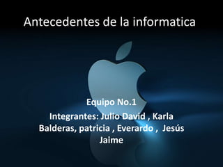 Antecedentes de la informatica
Equipo No.1
Integrantes: Julio David , Karla
Balderas, patricia , Everardo , Jesús
Jaime
 