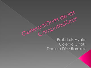 GeneraciOnes de las ComputadOras  Prof.: Luis Ayala Colegio Citlalli Daniela Díaz Ramírez 