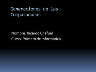Generaciones de las Computadoras Nombre: Ricardo Chafuel Curso: Primero de Informática 