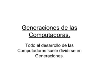 Generaciones de las Computadoras. Todo el desarrollo de las Computadoras suele dividirse en Generaciones. 
