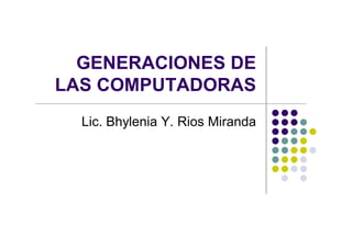 GENERACIONES DE
LAS COMPUTADORAS
  Lic. Bhylenia Y. Rios Miranda
 