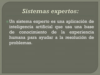  Un sistema experto es una aplicación de
 inteligencia artificial que usa una base
 de conocimiento de la experiencia
 humana para ayudar a la resolución de
 problemas.
 