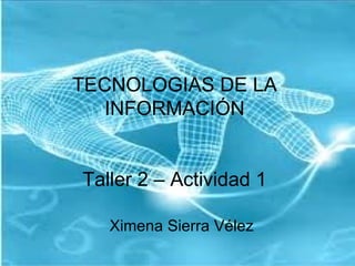 TECNOLOGIAS DE LA
   INFORMACIÓN


Taller 2 – Actividad 1

   Ximena Sierra Vélez
 