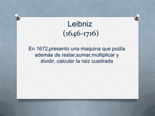 Leibniz
             (1646-1716)
En 1672,presento una maquina que podía
  además de restar,sumar,multiplicar y
     dividir, calcular la raíz cuadrada
 