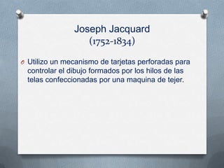 Joseph Jacquard
                  (1752-1834)

O Utilizo un mecanismo de tarjetas perforadas para
 controlar el dibujo formados por los hilos de las
 telas confeccionadas por una maquina de tejer.
 
