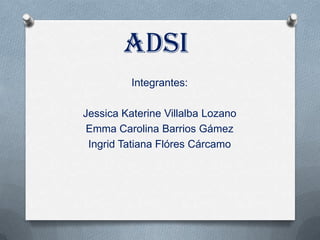Adsi
          Integrantes:

Jessica Katerine Villalba Lozano
 Emma Carolina Barrios Gámez
 Ingrid Tatiana Flóres Cárcamo
 