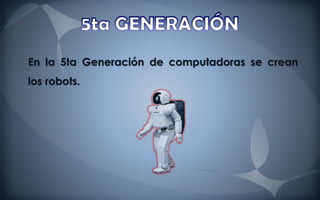En la 5ta Generación de computadoras se crean
los robots.
 