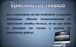 Son computadoras de alto rendimiento y pequeñas
dimensiones,     utilizadas   fundamentalmente   en
aplicaciones científico-técnicas, en las que existe
la   necesidad     del   manejo    y   proceso   de
herramientas gráficas.
 