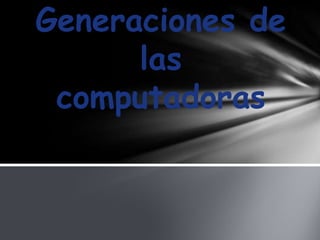 Generaciones de
las
computadoras

 