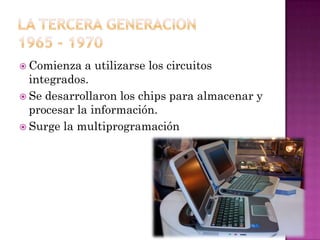  Comienza

a utilizarse los circuitos
integrados.
 Se desarrollaron los chips para almacenar y
procesar la información.
 Surge la multiprogramación

 