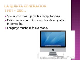 Son

mucho mas ligeras las computadoras.
 Están hechas por microcircuitos de muy alta
integración.
 Lenguaje mucho más avansado.

 