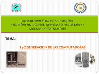 1 y 2 GENERACION DE LAS COMPUTADORAS 
UNIVERSIDAD TECNICA DE MACHALA 
FACULTAD DE CIENCIAS QUIMICAS Y DE LA SALUD 
ESCUELA DE ENFERMERIA 
TEMA:  