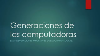 Generaciones de 
las computadoras 
LAS 6 GENERACIONES IMPORTANTES DE LAS COMPUTADORAS. 
 