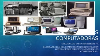 GENERACIONES DE LAS
COMPUTADORAS
CID ANGUIANO VANYA MONTSERRAT 1°A
EL DESARROLLO DEL CAMPO TECNOLÓGICO CREARON
GENERACIONES ESPECÍFICAMENTE EN LAS
COMPUTADORAS .
 