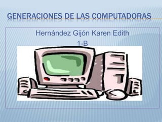 GENERACIONES DE LAS COMPUTADORAS 
Hernández Gijón Karen Edith 
1-B 
 