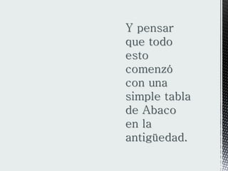 Y pensar
que todo
esto
comenzó
con una
simple tabla
de Abaco
en la
antigüedad.
 