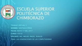 ESCUELA SUPERIOR
POLITÉCNICA DE
CHIMBORAZO
TRABAJO VIRTUAL 3
NOMBRE: SANTIAGO PÉREZ
FECHA: MAYO 17 DEL 2017
CURSO: 4TO D
DOCENTE: ING. MIGUEL ÁNGEL ÁVALOS
TEMA: LAS GENERACIONES DE LAS COMPUTADORAS
 