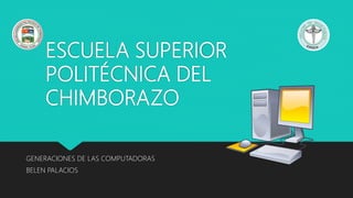 ESCUELA SUPERIOR
POLITÉCNICA DEL
CHIMBORAZO
GENERACIONES DE LAS COMPUTADORAS
BELEN PALACIOS
 