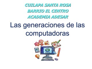 Las generaciones de las
computadoras
CUILAPA SANTA ROSA
BARRIO EL CENTRO
ACADEMIA ADESAR
 