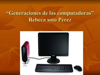 “ Generaciones de las computadoras” Rebeca soto Pérez             