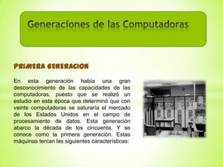 Primera Generación (1951-1958)

PRIMERA GENERACION
En esta generación había una gran
desconocimiento de las capacidades de las
computadoras, puesto que se realizó un
estudio en esta época que determinó que con
veinte computadoras se saturaría el mercado
de los Estados Unidos en el campo de
procesamiento de datos. Esta generación
abarco la década de los cincuenta. Y se
conoce como la primera generación. Estas
máquinas tenían las siguientes características:

 