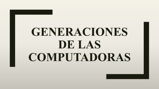 GENERACIONES
DE LAS
COMPUTADORAS
 