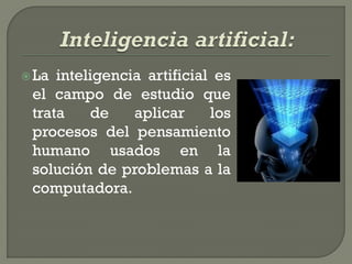  La inteligencia artificial es
 el campo de estudio que
 trata    de    aplicar     los
 procesos del pensamiento
 humano usados en la
 solución de problemas a la
 computadora.
 