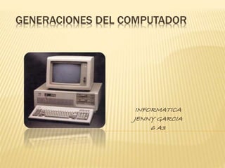 GENERACIONES DEL COMPUTADOR
INFORMATICA
JENNY GARCIA
6 A3
 