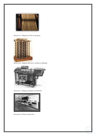 9
Ilustración 5: Maquina de Telar de Jacquard
Ilustración 6: Máquina diferencia y analítica de Babbage
Ilustración 7: Maquina tabuladora de Hollerith
Ilustración 8: Primera Generación
 