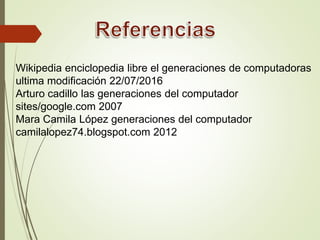 Wikipedia enciclopedia libre el generaciones de computadoras
ultima modificación 22/07/2016
Arturo cadillo las generaciones del computador
sites/google.com 2007
Mara Camila López generaciones del computador
camilalopez74.blogspot.com 2012
 
