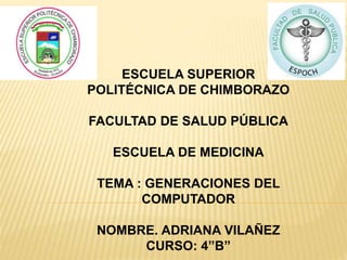 ESCUELA SUPERIOR
POLITÉCNICA DE CHIMBORAZO
FACULTAD DE SALUD PÚBLICA
ESCUELA DE MEDICINA
TEMA : GENERACIONES DEL
COMPUTADOR
NOMBRE. ADRIANA VILAÑEZ
CURSO: 4”B”
 