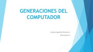 GENERACIONES DEL
COMPUTADOR
Juliana Agudelo Betancur
Informática I
 