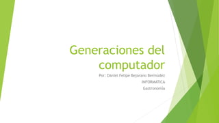 Generaciones del
computador
Por: Daniel Felipe Bejarano Bermúdez
INFORMATICA
Gastronomía
 