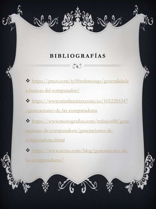 BIBLIOGR A FÍA S
 https://prezi.com/ty5fwnhmosqo/generalidade
s-basicas-del-computador/
 https://www.mindmeister.com/es/1052285347
/generaciones-de-las-computadoras
 https://www.monografias.com/trabajos88/gene
raciones-de-computadora/generaciones-de-
computadora.shtml
 https://www.nextu.com/blog/generaciones-de-
las-computadoras/
 