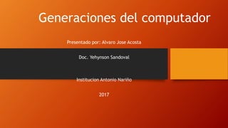 Generaciones del computador
Presentado por: Alvaro Jose Acosta
Doc. Yehynson Sandoval
Institucion Antonio Nariño
2017
 