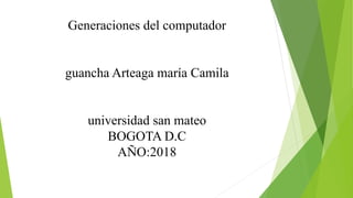 Generaciones del computador
guancha Arteaga maría Camila
universidad san mateo
BOGOTA D.C
AÑO:2018
 