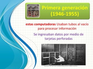 Primera generación
              (1946-1955)
estas computadoras Usaban tubos al vacío
        para procesar información
     Se ingresaban datos por medio de
             tarjetas perforadas
 