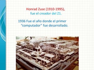 Honrad Zuse (1910-1995),
       fue el creador del Z1.

1936 Fue el año donde el primer
  “computador” fue desarrollado.
 