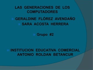 LAS GENERACIONES DE LOS
             COMPUTADORES
       GERALDINE FLÓREZ AVENDAÑO
          SARA ACOSTA HERRERA


                  Grupo #2



   INSTITUCION EDUCATIVA COMERCIAL
       ANTONIO ROLDAN BETANCUR
 