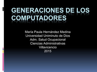 GENERACIONES DE LOS
COMPUTADORES
María Paula Hernández Medina
Universidad Uniminuto de Dios
Adm. Salud Ocupacional
Ciencias Administrativas
Villavicencio
2015
 