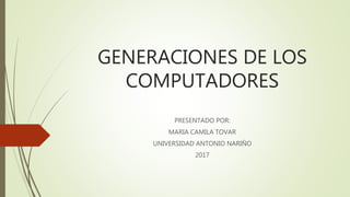 GENERACIONES DE LOS
COMPUTADORES
PRESENTADO POR:
MARIA CAMILA TOVAR
UNIVERSIDAD ANTONIO NARIÑO
2017
 