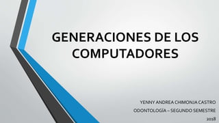 GENERACIONES DE LOS
COMPUTADORES
YENNY ANDREA CHIMONJA CASTRO
ODONTOLOGÍA – SEGUNDO SEMESTRE
2018
 