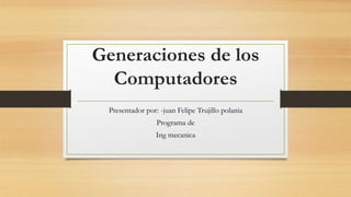 Generaciones de los
Computadores
Presentador por: -juan Felipe Trujillo polania
Programa de
Ing mecanica
 