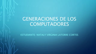 GENERACIONES DE LOS
COMPUTADORES
ESTUDIANTE: NATALY VIRGINIA LATORRE CORTES
 